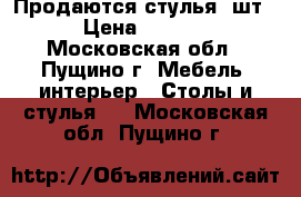 Продаются стулья 4шт. › Цена ­ 4 000 - Московская обл., Пущино г. Мебель, интерьер » Столы и стулья   . Московская обл.,Пущино г.